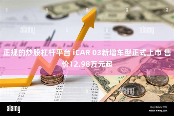 正规的炒股杠杆平台 iCAR 03新增车型正式上市 售价12.98万元起