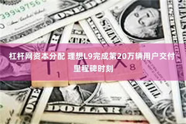 杠杆网资本分配 理想L9完成第20万辆用户交付 里程碑时刻