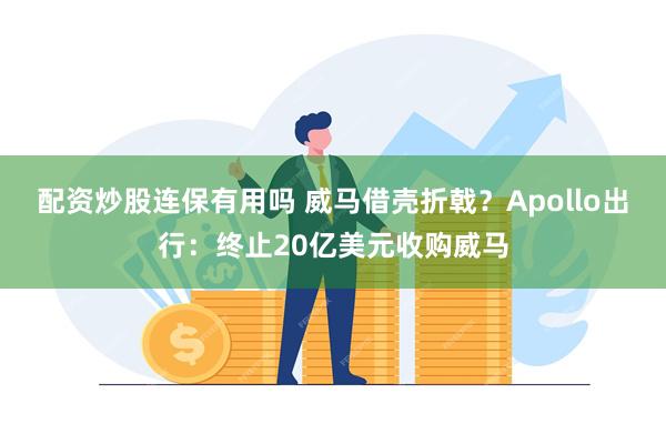 配资炒股连保有用吗 威马借壳折戟？Apollo出行：终止20亿美元收购威马