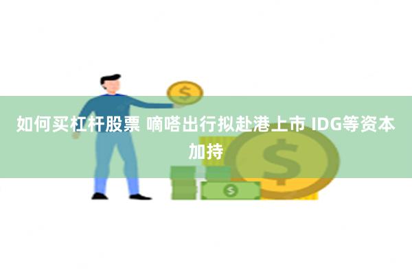 如何买杠杆股票 嘀嗒出行拟赴港上市 IDG等资本加持