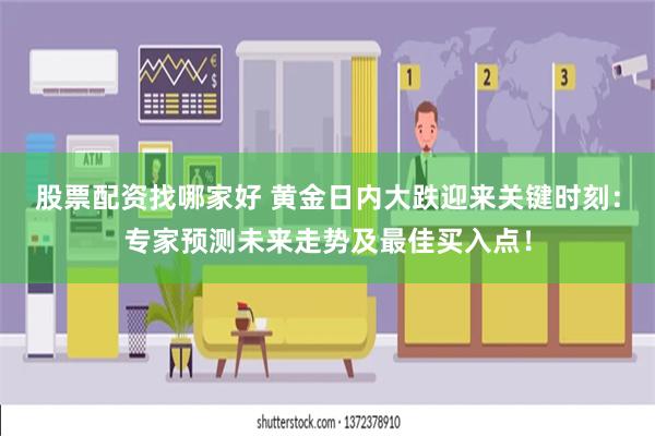 股票配资找哪家好 黄金日内大跌迎来关键时刻：专家预测未来走势及最佳买入点！