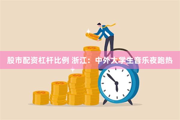 股市配资杠杆比例 浙江：中外大学生音乐夜跑热