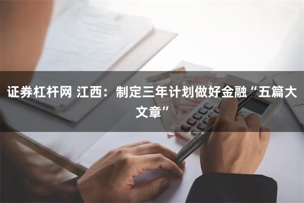 证券杠杆网 江西：制定三年计划做好金融“五篇大文章”