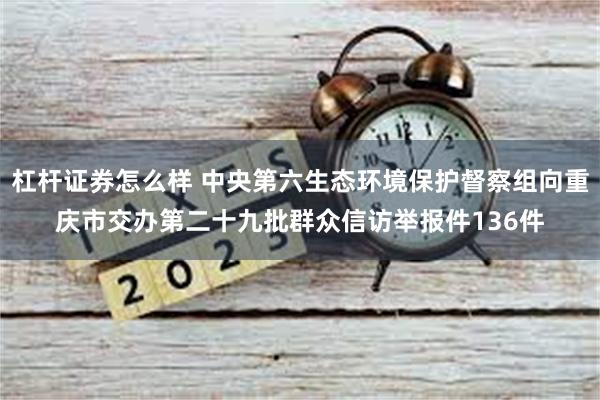 杠杆证券怎么样 中央第六生态环境保护督察组向重庆市交办第二十九批群众信访举报件136件