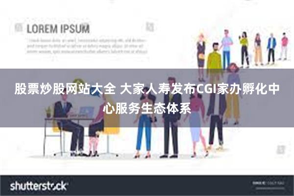 股票炒股网站大全 大家人寿发布CGI家办孵化中心服务生态体系