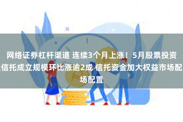 网络证劵杠杆渠道 连续3个月上涨！5月股票投资类信托成立规模环比涨逾2成 信托资金加大权益市场配置