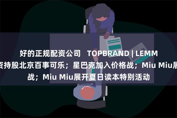 好的正规配资公司   TOPBRAND | LEMMO获融资；康师傅全资持股北京百事可乐；星巴克加入价格战；Miu Miu展开夏日读本特别活动