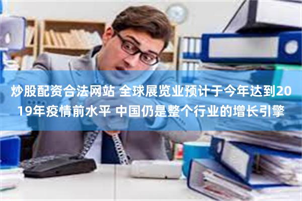 炒股配资合法网站 全球展览业预计于今年达到2019年疫情前水平 中国仍是整个行业的增长引擎