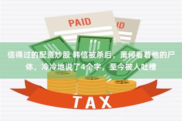 信得过的配资炒股 韩信被杀后，萧何看着他的尸体，冷冷地说了4个字，至今被人吐槽