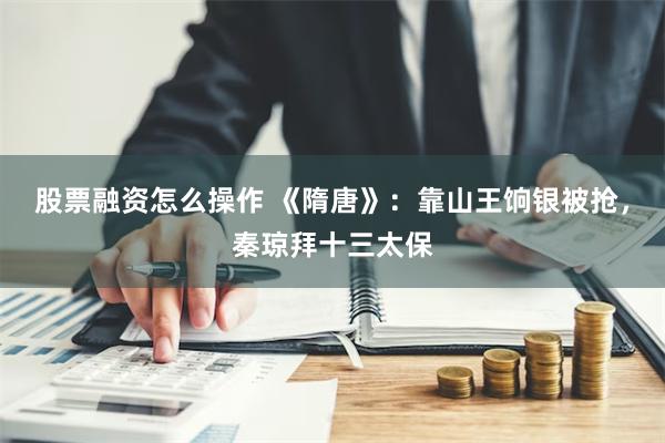 股票融资怎么操作 《隋唐》：靠山王饷银被抢，秦琼拜十三太保