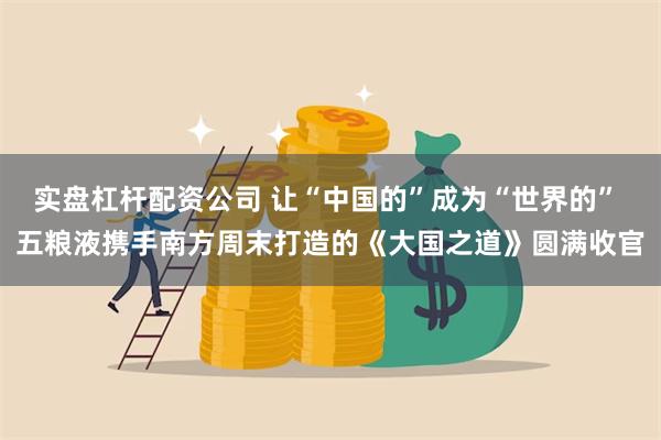 实盘杠杆配资公司 让“中国的”成为“世界的” 五粮液携手南方周末打造的《大国之道》圆满收官