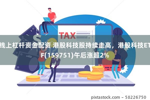 线上杠杆资金配资 港股科技股持续走高，港股科技ETF(159751)午后涨超2%