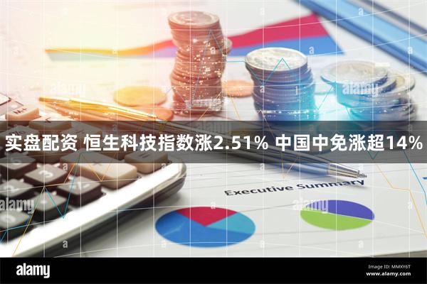 实盘配资 恒生科技指数涨2.51% 中国中免涨超14%