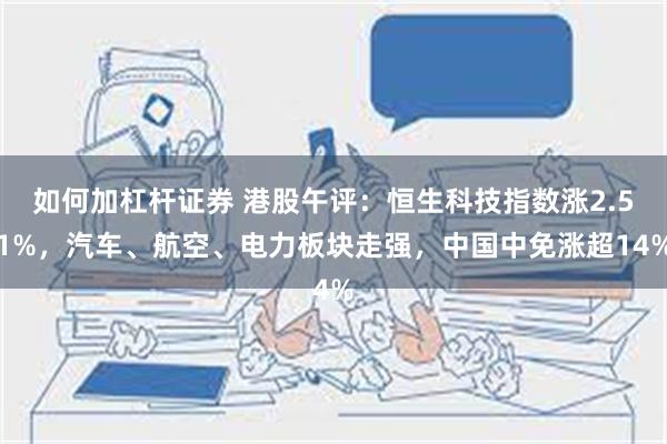 如何加杠杆证券 港股午评：恒生科技指数涨2.51%，汽车、航空、电力板块走强，中国中免涨超14%