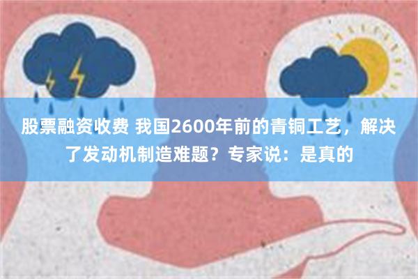 股票融资收费 我国2600年前的青铜工艺，解决了发动机制造难题？专家说：是真的