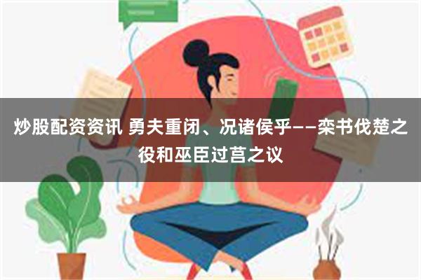 炒股配资资讯 勇夫重闭、况诸侯乎——栾书伐楚之役和巫臣过莒之议