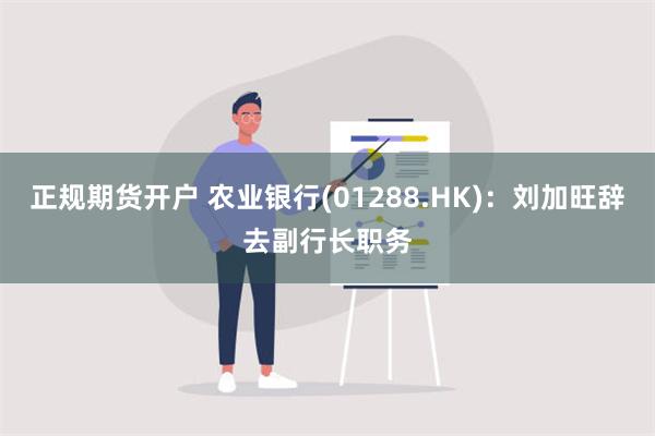 正规期货开户 农业银行(01288.HK)：刘加旺辞去副行长职务