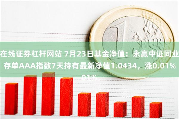 在线证劵杠杆网站 7月23日基金净值：永赢中证同业存单AAA指数7天持有最新净值1.0434，涨0.01%