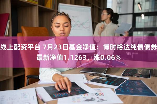 线上配资平台 7月23日基金净值：博时裕达纯债债券最新净值1.1263，涨0.06%