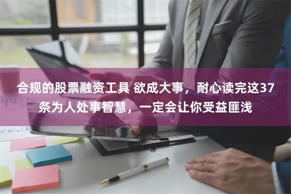 合规的股票融资工具 欲成大事，耐心读完这37条为人处事智慧，一定会让你受益匪浅