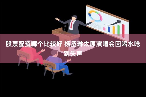 股票配资哪个比较好 杨丞琳太原演唱会因喝水呛到失声