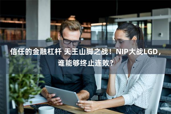 信任的金融杠杆 天王山脚之战！NIP大战LGD，谁能够终止连败？