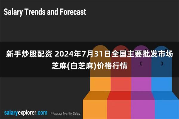 新手炒股配资 2024年7月31日全国主要批发市场芝麻(白芝麻)价格行情