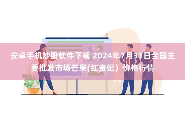 安卓手机炒股软件下载 2024年7月31日全国主要批发市场芒果(红贵妃）价格行情