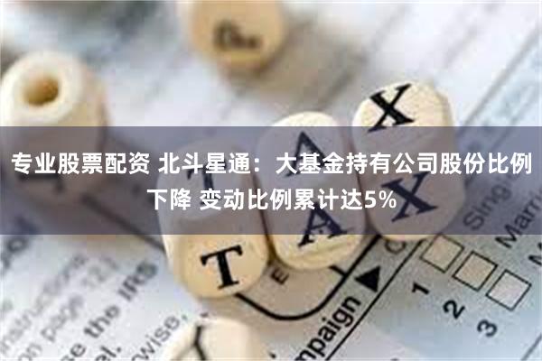 专业股票配资 北斗星通：大基金持有公司股份比例下降 变动比例累计达5%