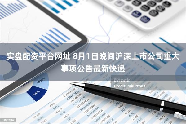 实盘配资平台网址 8月1日晚间沪深上市公司重大事项公告最新快递