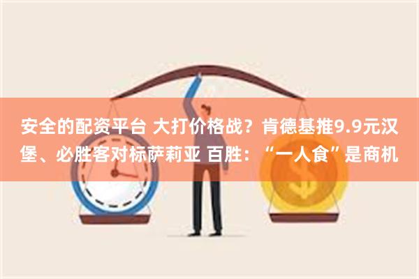 安全的配资平台 大打价格战？肯德基推9.9元汉堡、必胜客对标萨莉亚 百胜：“一人食”是商机