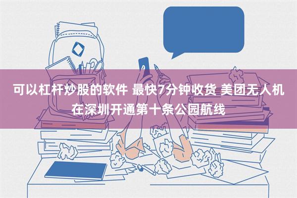 可以杠杆炒股的软件 最快7分钟收货 美团无人机在深圳开通第十条公园航线