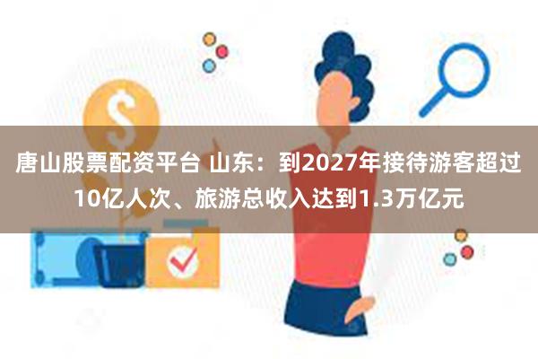 唐山股票配资平台 山东：到2027年接待游客超过10亿人次、旅游总收入达到1.3万亿元