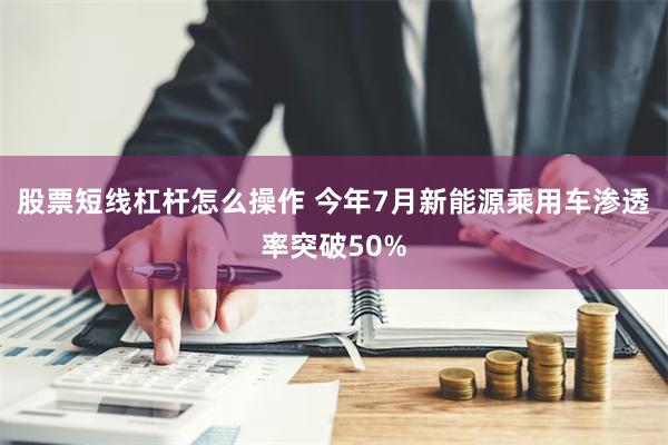 股票短线杠杆怎么操作 今年7月新能源乘用车渗透率突破50%