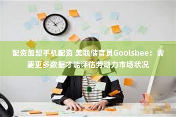 配资加盟手机配资 美联储官员Goolsbee：需要更多数据才能评估劳动力市场状况