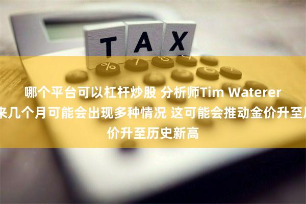 哪个平台可以杠杆炒股 分析师Tim Waterer表示 未来几个月可能会出现多种情况 这可能会推动金价升至历史新高