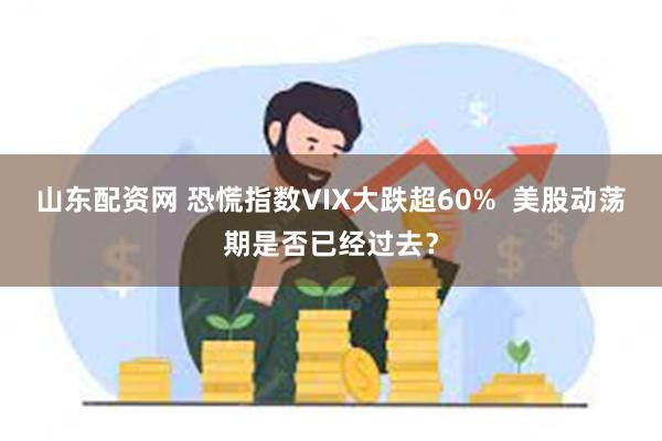 山东配资网 恐慌指数VIX大跌超60%  美股动荡期是否已经过去？