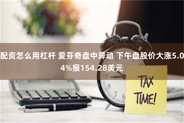 配资怎么用杠杆 爱芬奇盘中异动 下午盘股价大涨5.04%报154.28美元