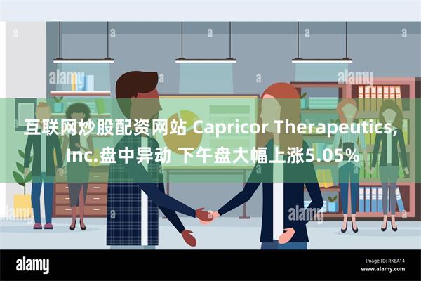 互联网炒股配资网站 Capricor Therapeutics, Inc.盘中异动 下午盘大幅上涨5.05%