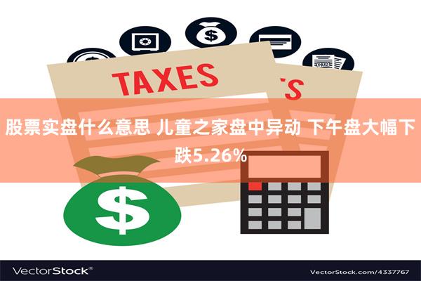 股票实盘什么意思 儿童之家盘中异动 下午盘大幅下跌5.26%