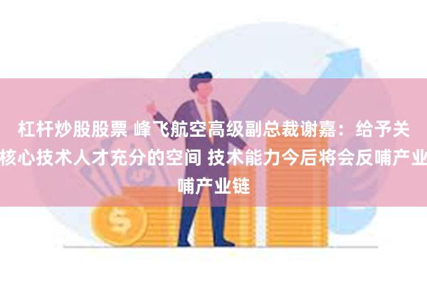 杠杆炒股股票 峰飞航空高级副总裁谢嘉：给予关键核心技术人才充分的空间 技术能力今后将会反哺产业链