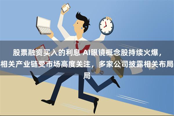 股票融资买入的利息 AI眼镜概念股持续火爆，相关产业链受市场高度关注，多家公司披露相关布局