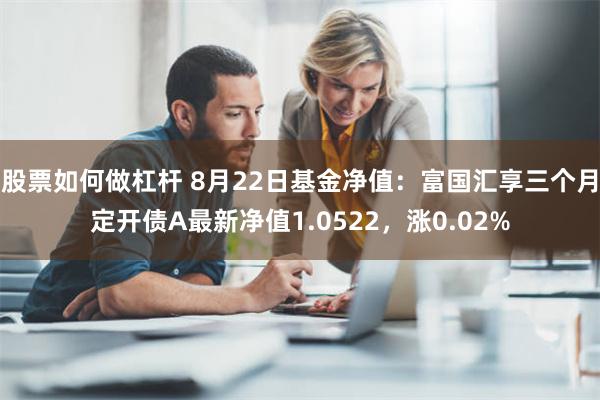 股票如何做杠杆 8月22日基金净值：富国汇享三个月定开债A最新净值1.0522，涨0.02%