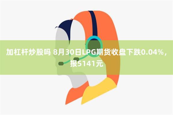 加杠杆炒股吗 8月30日LPG期货收盘下跌0.04%，报5141元