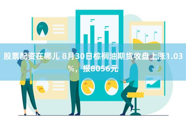 股票配资在哪儿 8月30日棕榈油期货收盘上涨1.03%，报8056元