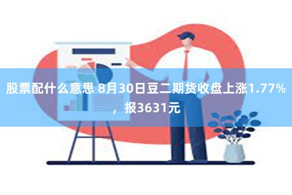 股票配什么意思 8月30日豆二期货收盘上涨1.77%，报3631元