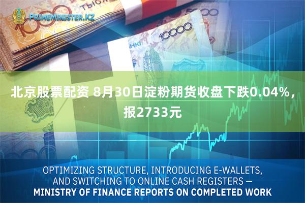 北京股票配资 8月30日淀粉期货收盘下跌0.04%，报2733元