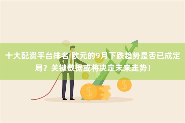 十大配资平台排名 欧元的9月下跌趋势是否已成定局？关键数据或将决定未来走势！