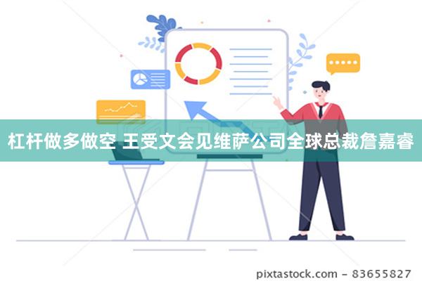 杠杆做多做空 王受文会见维萨公司全球总裁詹嘉睿