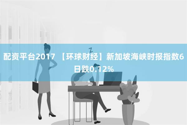 配资平台2017 【环球财经】新加坡海峡时报指数6日跌0.12%